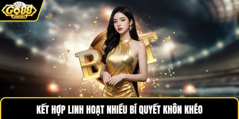 Kết hợp linh hoạt nhiều bí quyết khôn khéo