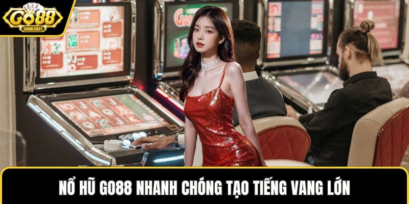 Nổ hũ GO88 nhanh chóng tạo tiếng vang lớn