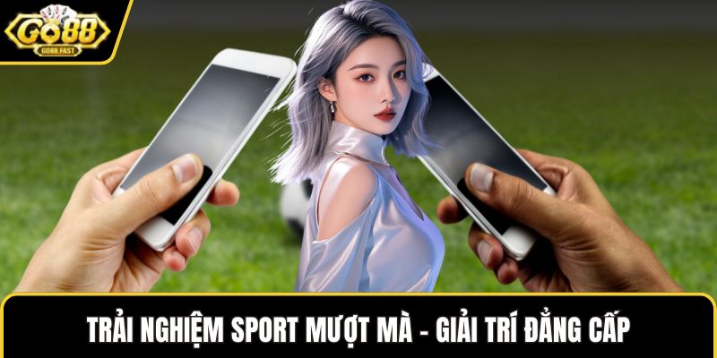 Trải nghiệm sport mượt mà – Giải trí đẳng cấp